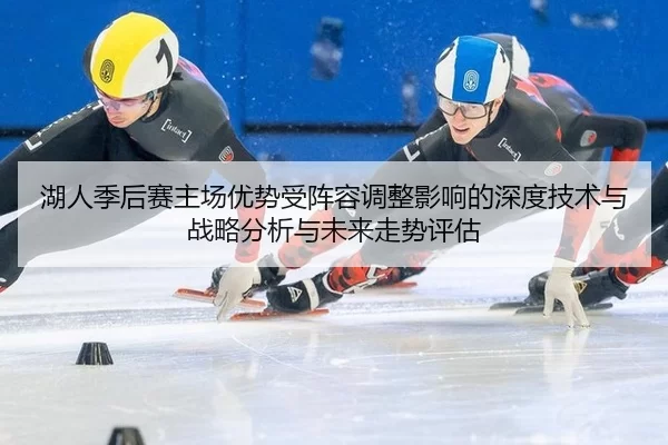 湖人季后赛主场优势受阵容调整影响的深度技术与战略分析与未来走势评估