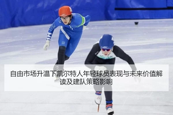 自由市场升温下凯尔特人年轻球员表现与未来价值解读及建队策略影响 | Kaiyun