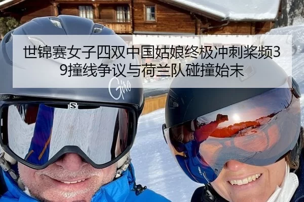 世锦赛女子四双中国姑娘终极冲刺桨频39撞线争议与荷兰队碰撞始末（Kaiyun）