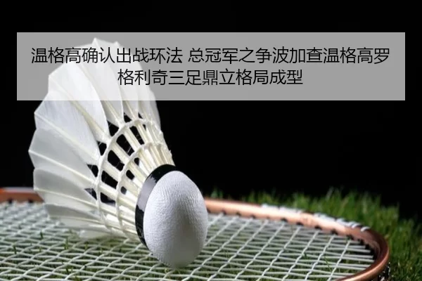 温格高确认出战环法 总冠军之争波加查温格高罗格利奇三足鼎立格局成型（Kaiyun）